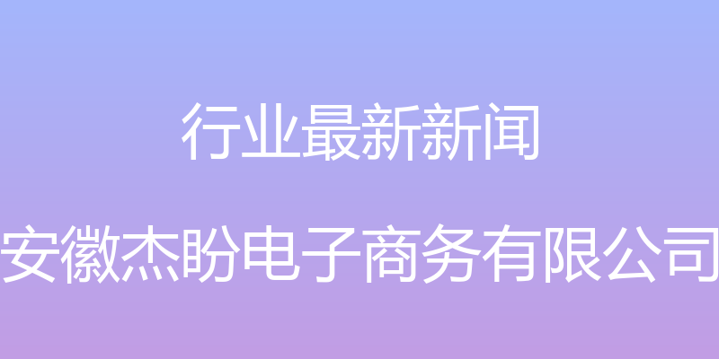 行业最新新闻 - 安徽杰盼电子商务有限公司