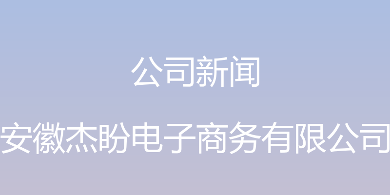 公司新闻 - 安徽杰盼电子商务有限公司