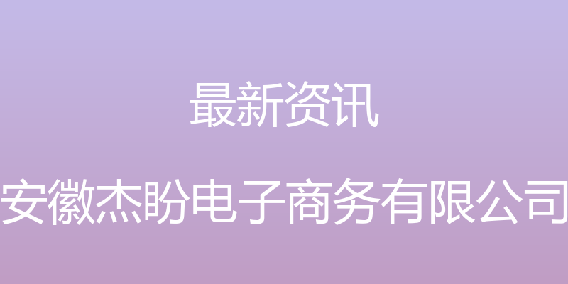 最新资讯 - 安徽杰盼电子商务有限公司